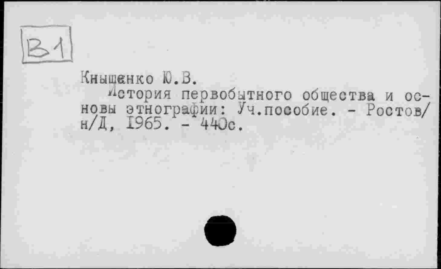 ﻿Кныщкнко Ю.В.
История первобытного общества и основы этнографии: Уч.пособие. - Ростов/ н/Д, 1965. - 440с.